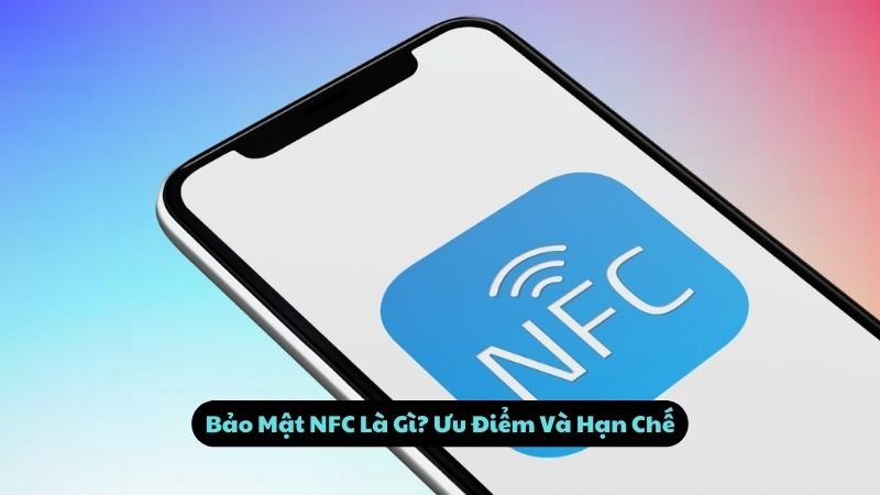 Bảo Mật NFC Là Gì? Ưu Điểm Và Hạn Chế