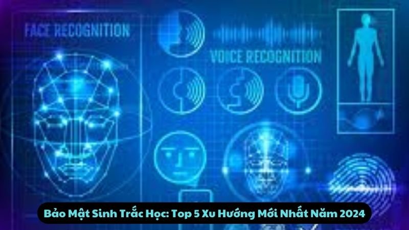 Top 5 Xu Hướng Bảo Mật Sinh Trắc Học Mới Nhất 2024