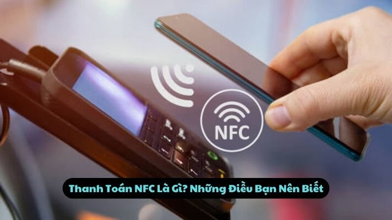 Thanh Toán NFC Là Gì? Những Điều Bạn Nên Biết