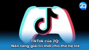 TikTok của 2Q: Nền tảng giải trí mới cho thế hệ trẻ